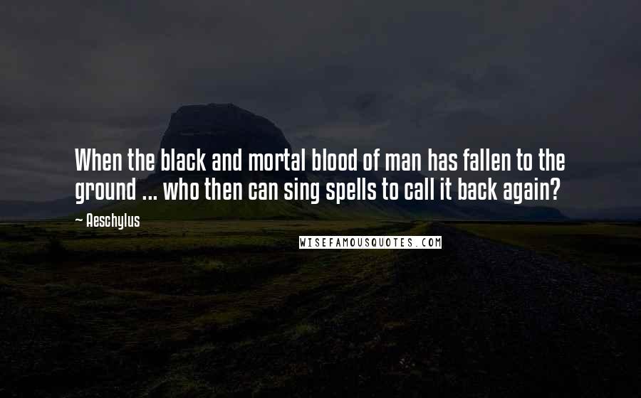 Aeschylus Quotes: When the black and mortal blood of man has fallen to the ground ... who then can sing spells to call it back again?