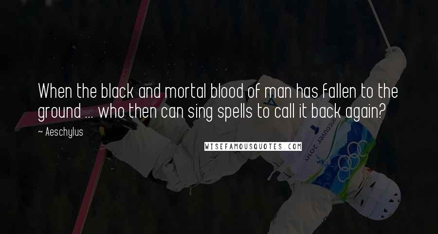 Aeschylus Quotes: When the black and mortal blood of man has fallen to the ground ... who then can sing spells to call it back again?