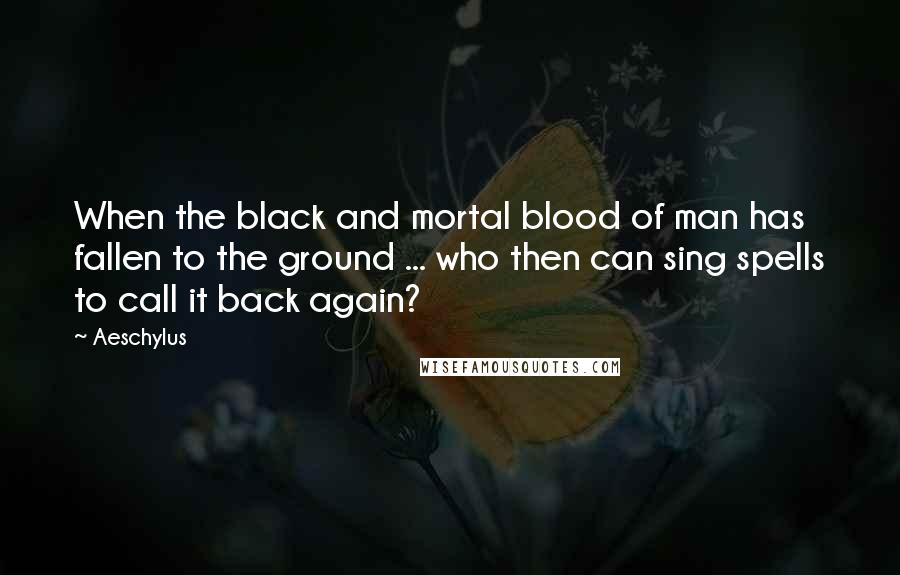 Aeschylus Quotes: When the black and mortal blood of man has fallen to the ground ... who then can sing spells to call it back again?