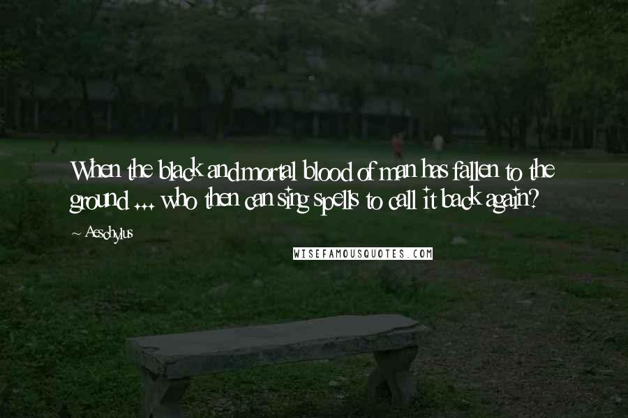 Aeschylus Quotes: When the black and mortal blood of man has fallen to the ground ... who then can sing spells to call it back again?