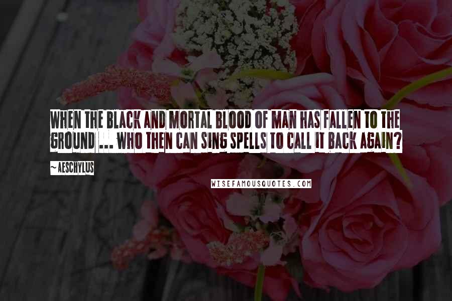 Aeschylus Quotes: When the black and mortal blood of man has fallen to the ground ... who then can sing spells to call it back again?