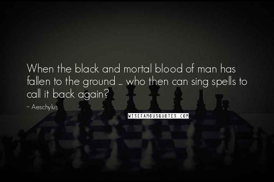 Aeschylus Quotes: When the black and mortal blood of man has fallen to the ground ... who then can sing spells to call it back again?