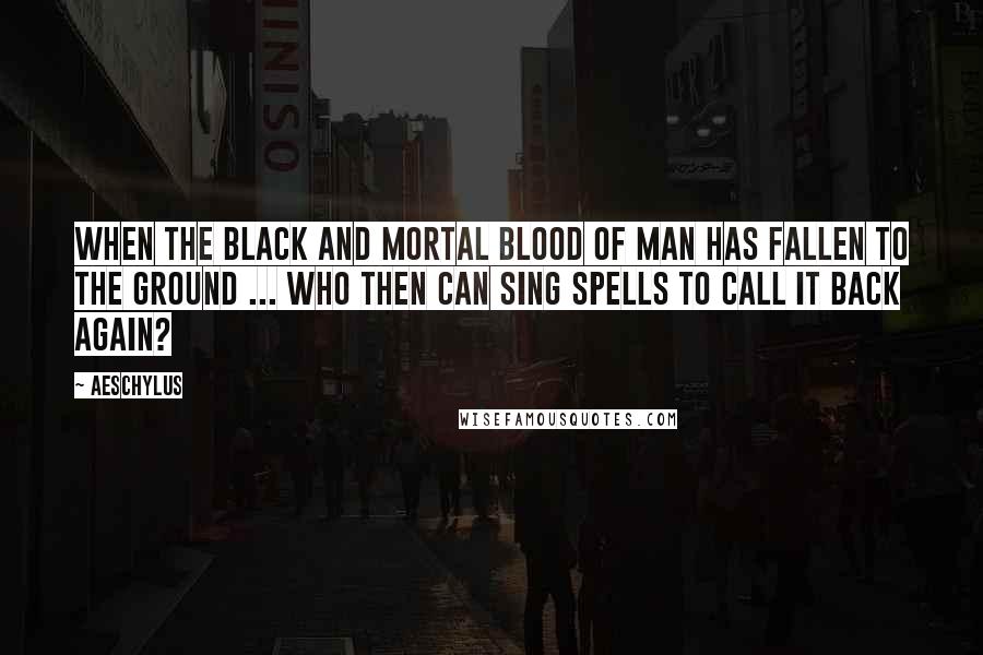 Aeschylus Quotes: When the black and mortal blood of man has fallen to the ground ... who then can sing spells to call it back again?