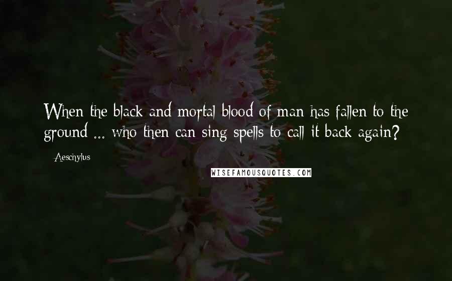 Aeschylus Quotes: When the black and mortal blood of man has fallen to the ground ... who then can sing spells to call it back again?