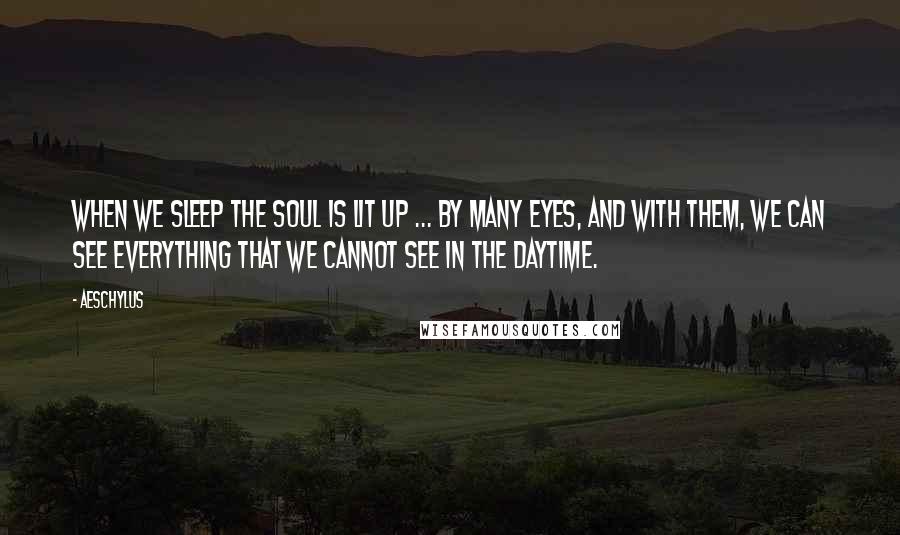 Aeschylus Quotes: When we sleep the soul is lit up ... by many eyes, and with them, we can see everything that we cannot see in the daytime.