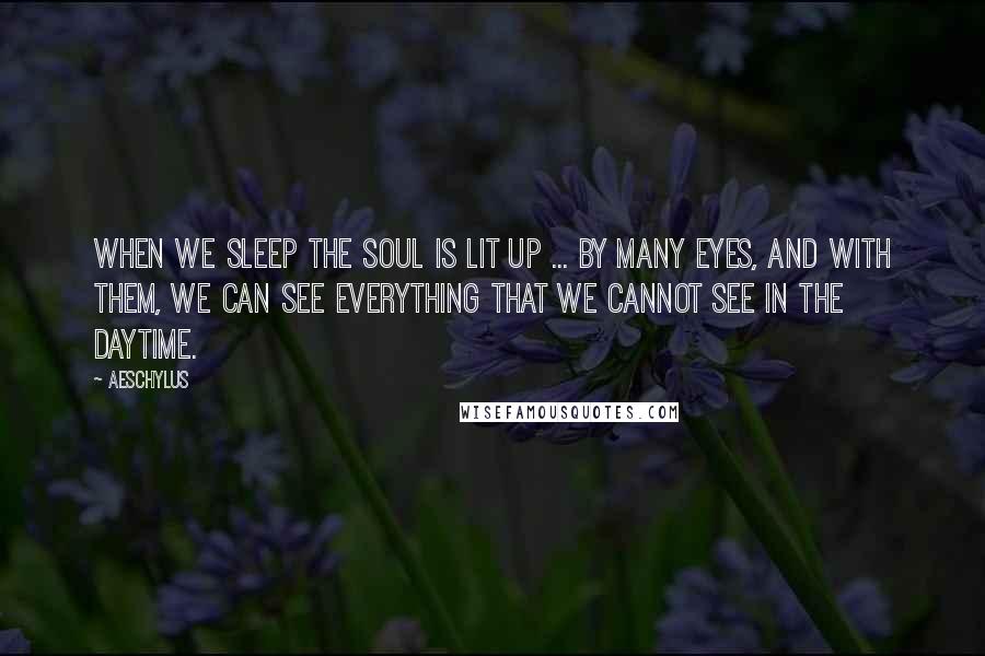 Aeschylus Quotes: When we sleep the soul is lit up ... by many eyes, and with them, we can see everything that we cannot see in the daytime.