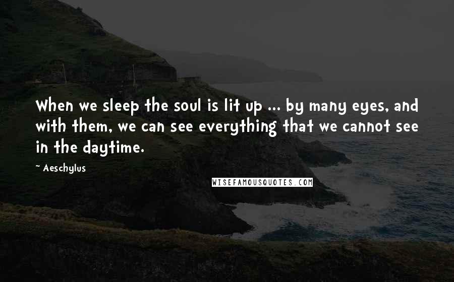 Aeschylus Quotes: When we sleep the soul is lit up ... by many eyes, and with them, we can see everything that we cannot see in the daytime.