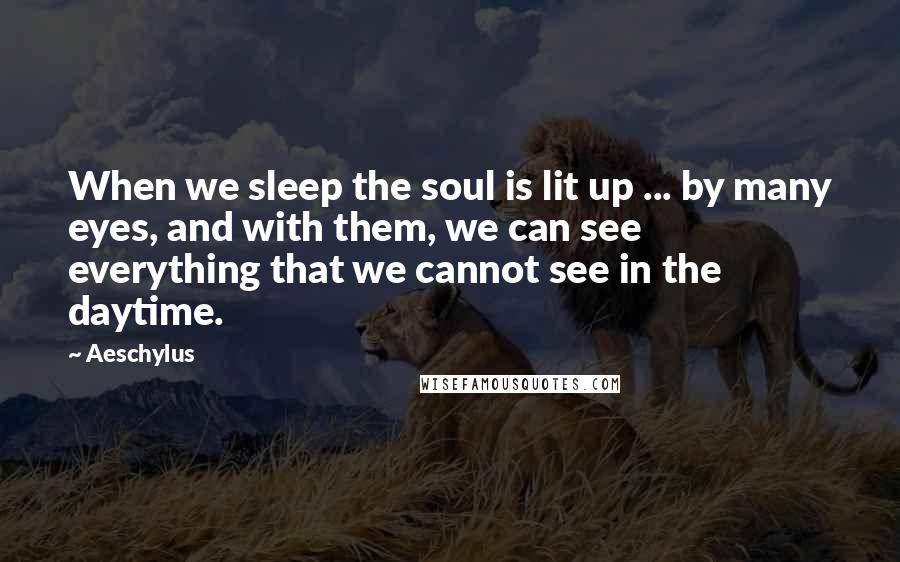 Aeschylus Quotes: When we sleep the soul is lit up ... by many eyes, and with them, we can see everything that we cannot see in the daytime.