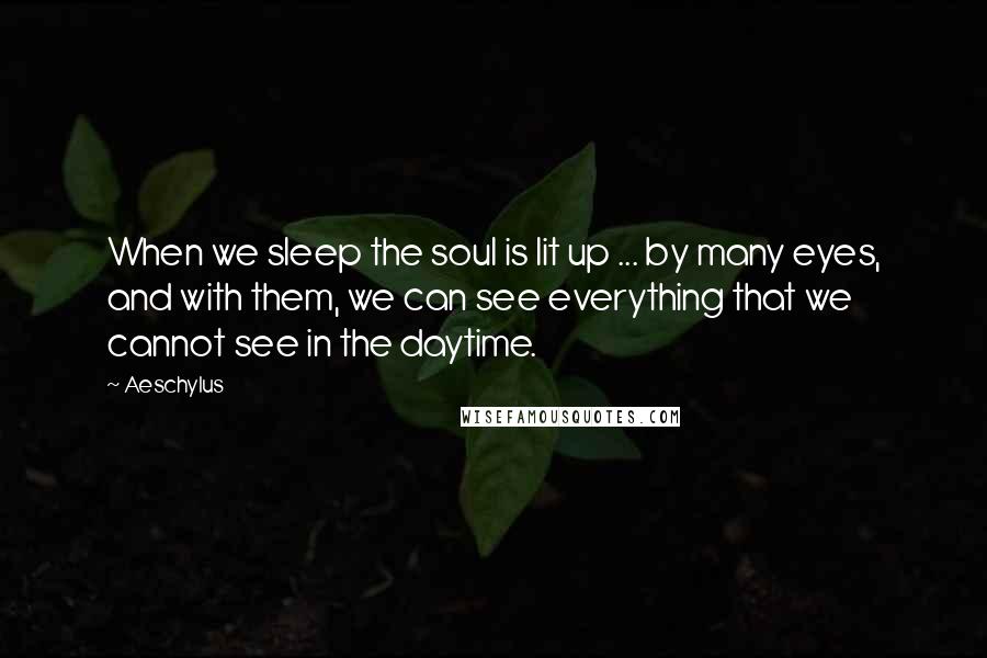 Aeschylus Quotes: When we sleep the soul is lit up ... by many eyes, and with them, we can see everything that we cannot see in the daytime.