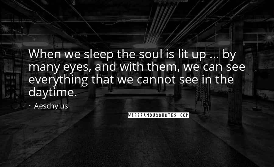 Aeschylus Quotes: When we sleep the soul is lit up ... by many eyes, and with them, we can see everything that we cannot see in the daytime.