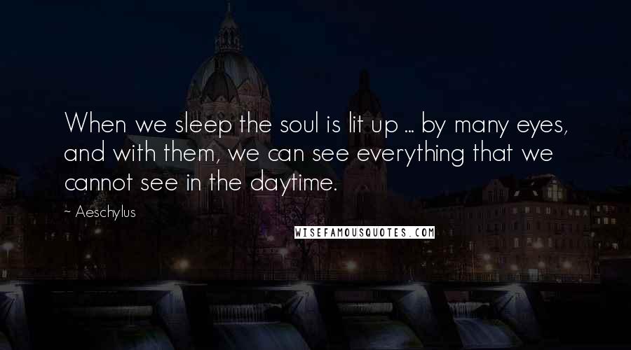 Aeschylus Quotes: When we sleep the soul is lit up ... by many eyes, and with them, we can see everything that we cannot see in the daytime.