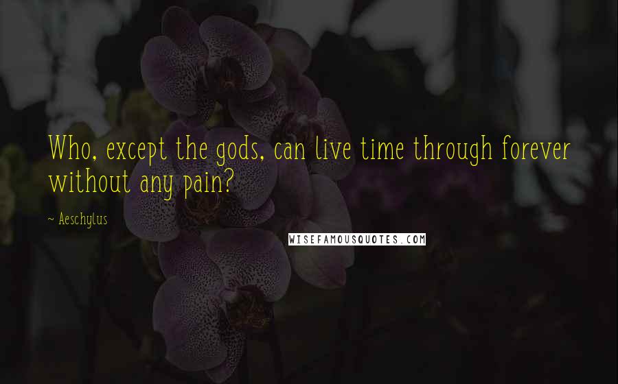 Aeschylus Quotes: Who, except the gods, can live time through forever without any pain?