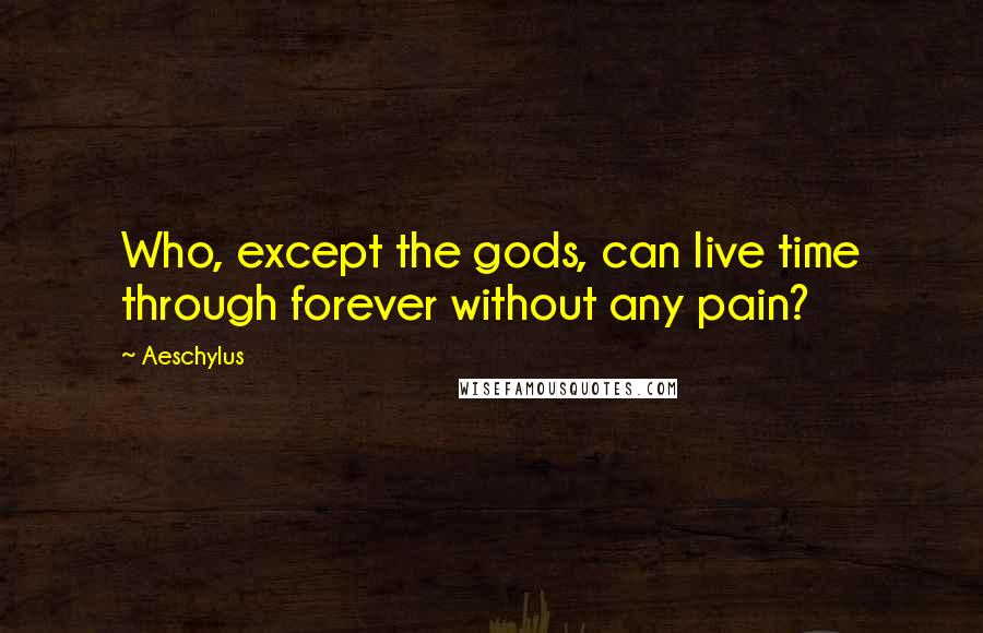 Aeschylus Quotes: Who, except the gods, can live time through forever without any pain?