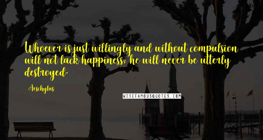 Aeschylus Quotes: Whoever is just willingly and without compulsion will not lack happiness; he will never be utterly destroyed.