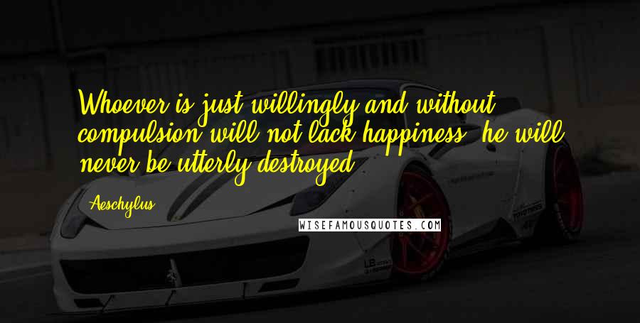 Aeschylus Quotes: Whoever is just willingly and without compulsion will not lack happiness; he will never be utterly destroyed.