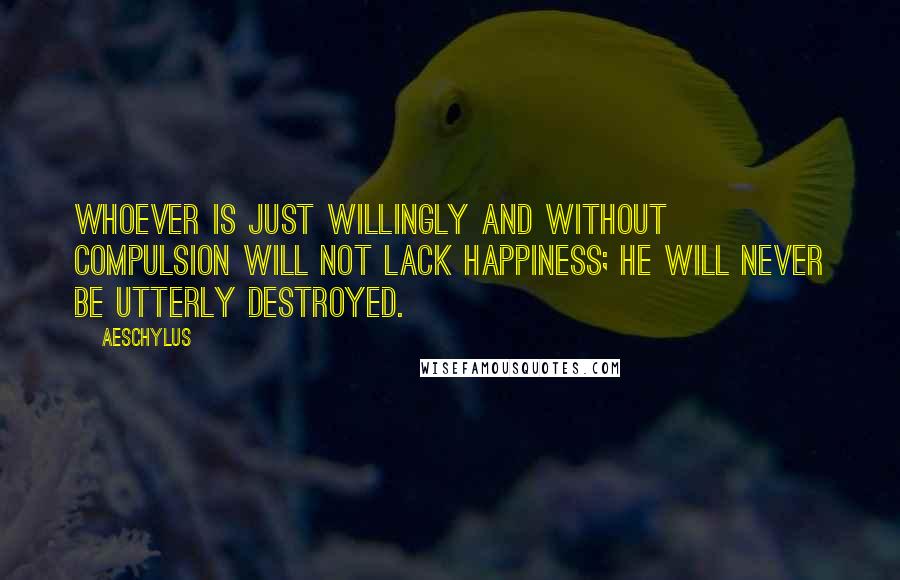 Aeschylus Quotes: Whoever is just willingly and without compulsion will not lack happiness; he will never be utterly destroyed.