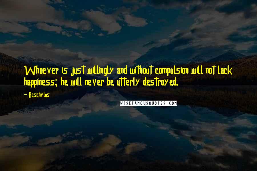 Aeschylus Quotes: Whoever is just willingly and without compulsion will not lack happiness; he will never be utterly destroyed.