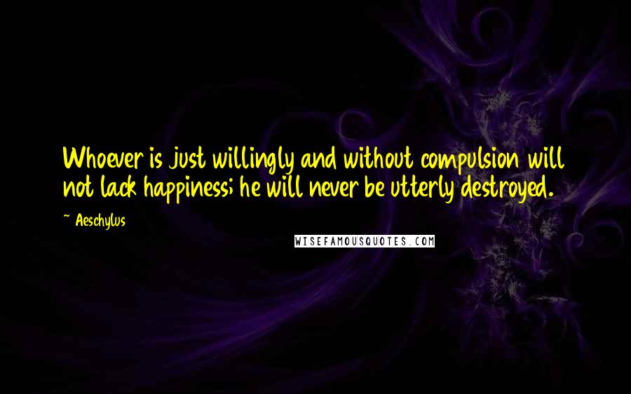 Aeschylus Quotes: Whoever is just willingly and without compulsion will not lack happiness; he will never be utterly destroyed.