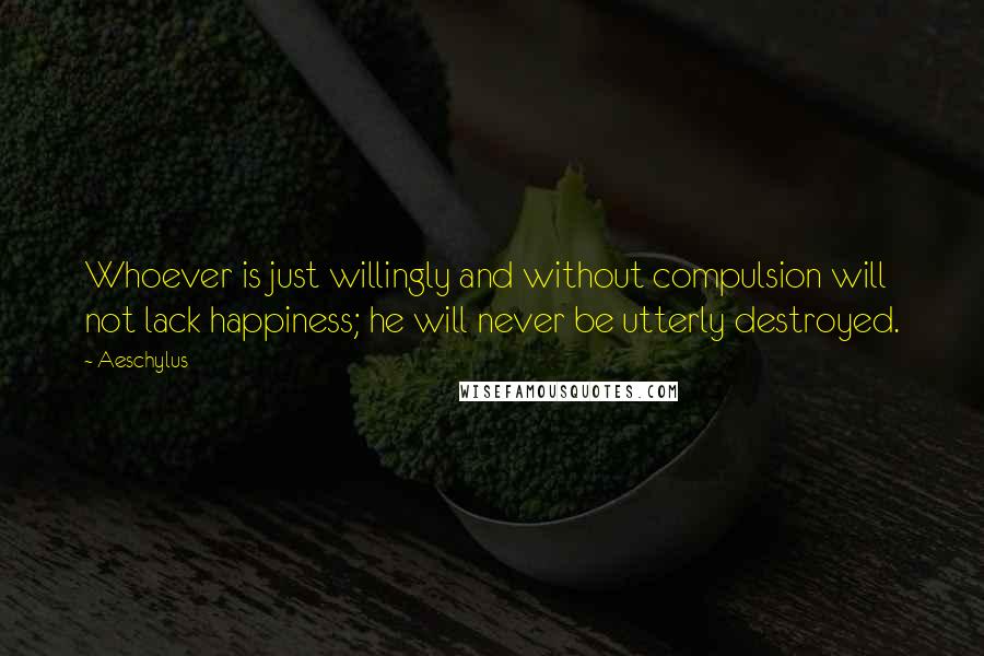 Aeschylus Quotes: Whoever is just willingly and without compulsion will not lack happiness; he will never be utterly destroyed.