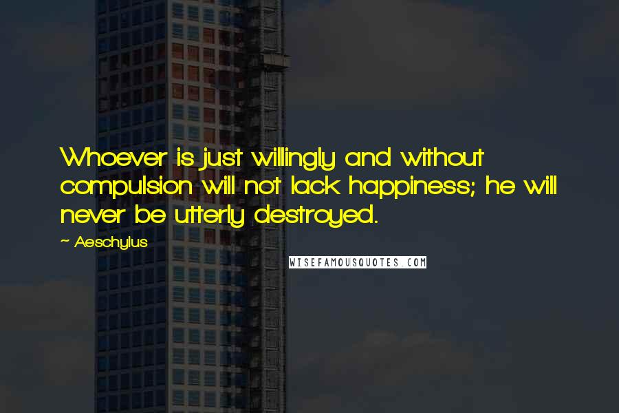 Aeschylus Quotes: Whoever is just willingly and without compulsion will not lack happiness; he will never be utterly destroyed.