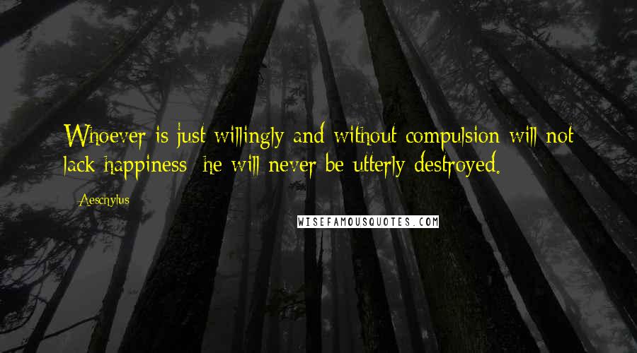 Aeschylus Quotes: Whoever is just willingly and without compulsion will not lack happiness; he will never be utterly destroyed.