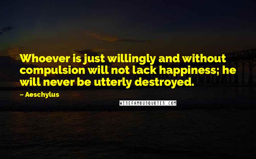 Aeschylus Quotes: Whoever is just willingly and without compulsion will not lack happiness; he will never be utterly destroyed.