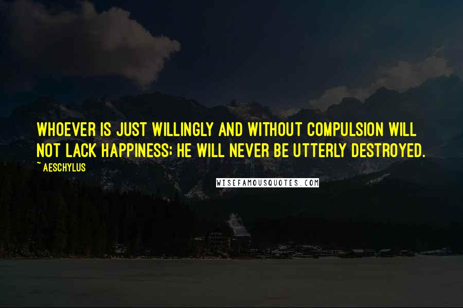 Aeschylus Quotes: Whoever is just willingly and without compulsion will not lack happiness; he will never be utterly destroyed.