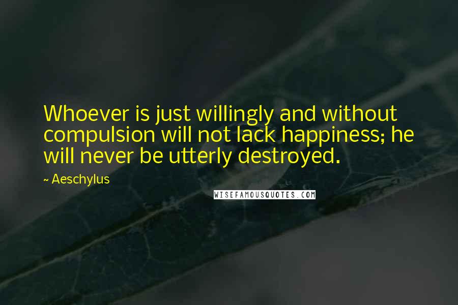 Aeschylus Quotes: Whoever is just willingly and without compulsion will not lack happiness; he will never be utterly destroyed.