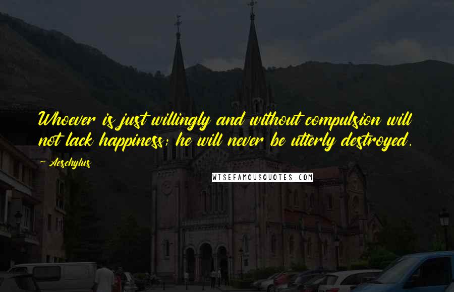 Aeschylus Quotes: Whoever is just willingly and without compulsion will not lack happiness; he will never be utterly destroyed.