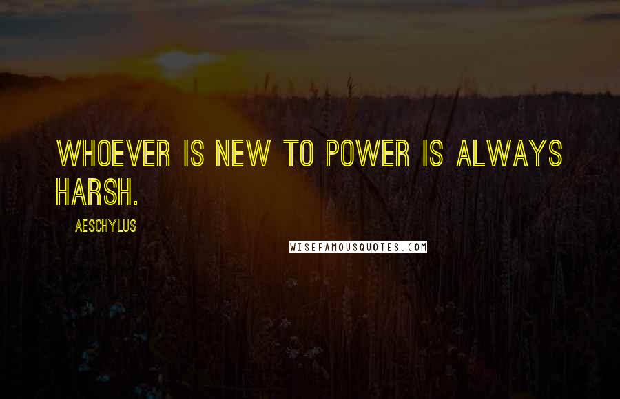 Aeschylus Quotes: Whoever is new to power is always harsh.