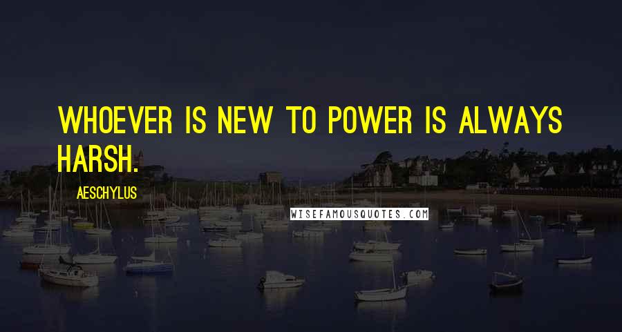 Aeschylus Quotes: Whoever is new to power is always harsh.