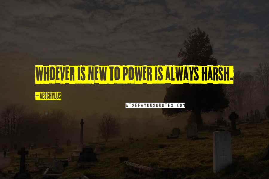 Aeschylus Quotes: Whoever is new to power is always harsh.