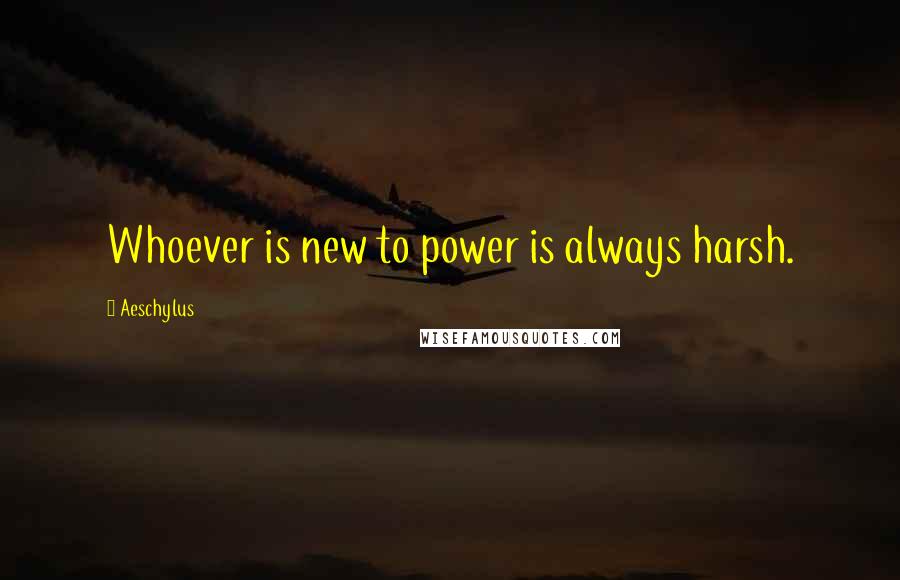 Aeschylus Quotes: Whoever is new to power is always harsh.