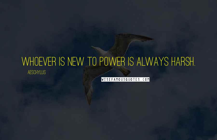 Aeschylus Quotes: Whoever is new to power is always harsh.