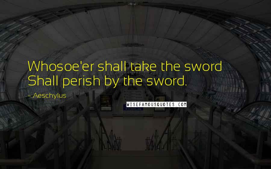 Aeschylus Quotes: Whosoe'er shall take the sword Shall perish by the sword.