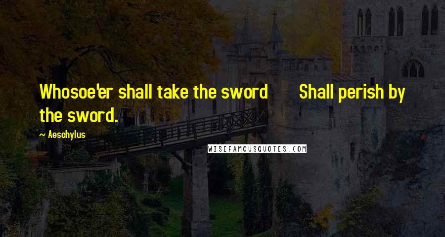 Aeschylus Quotes: Whosoe'er shall take the sword       Shall perish by the sword.