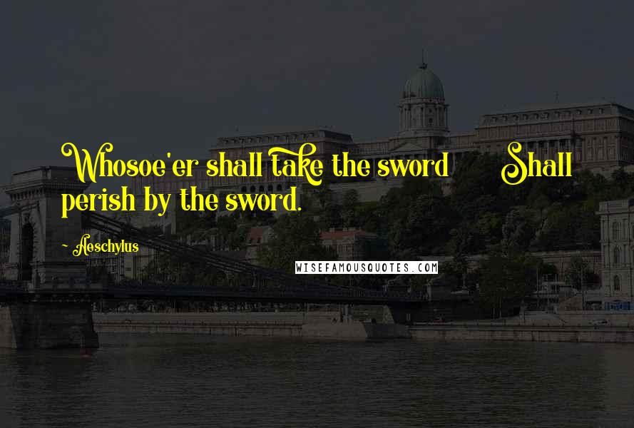 Aeschylus Quotes: Whosoe'er shall take the sword       Shall perish by the sword.