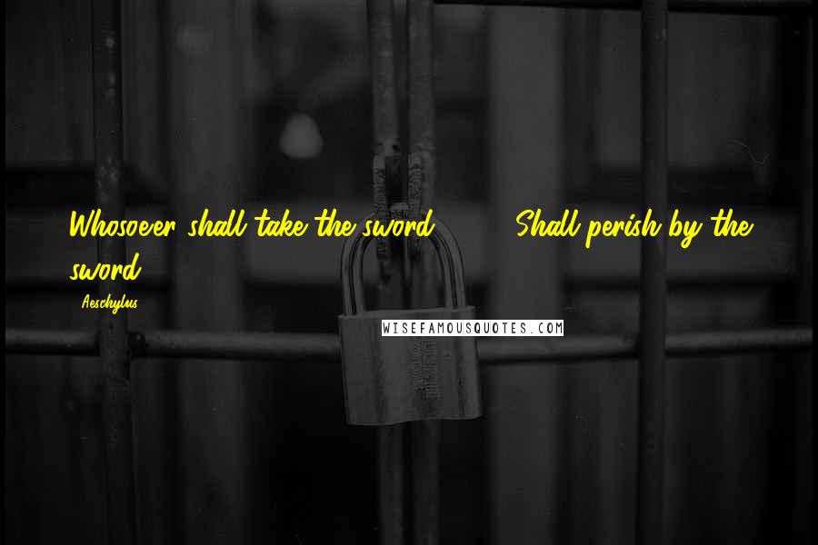 Aeschylus Quotes: Whosoe'er shall take the sword Shall perish by the sword.