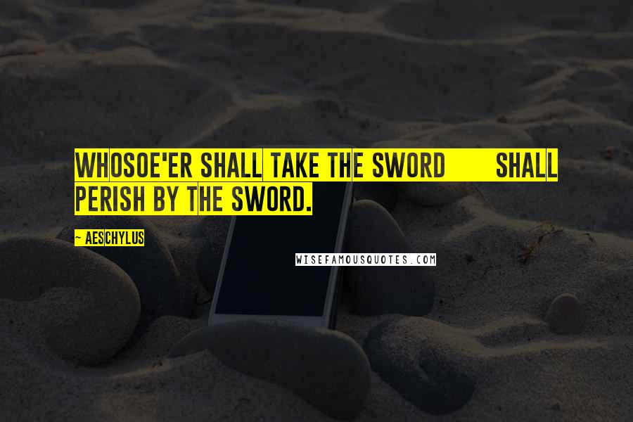 Aeschylus Quotes: Whosoe'er shall take the sword       Shall perish by the sword.