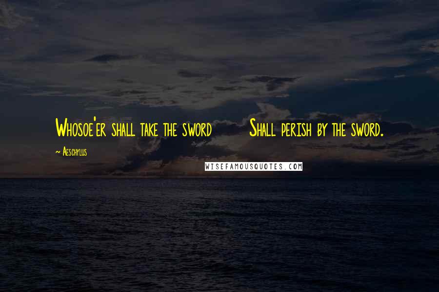 Aeschylus Quotes: Whosoe'er shall take the sword       Shall perish by the sword.