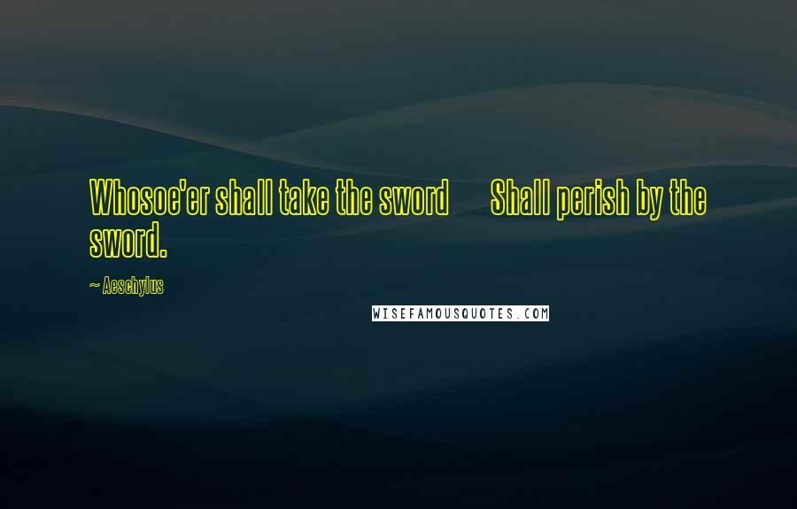 Aeschylus Quotes: Whosoe'er shall take the sword Shall perish by the sword.