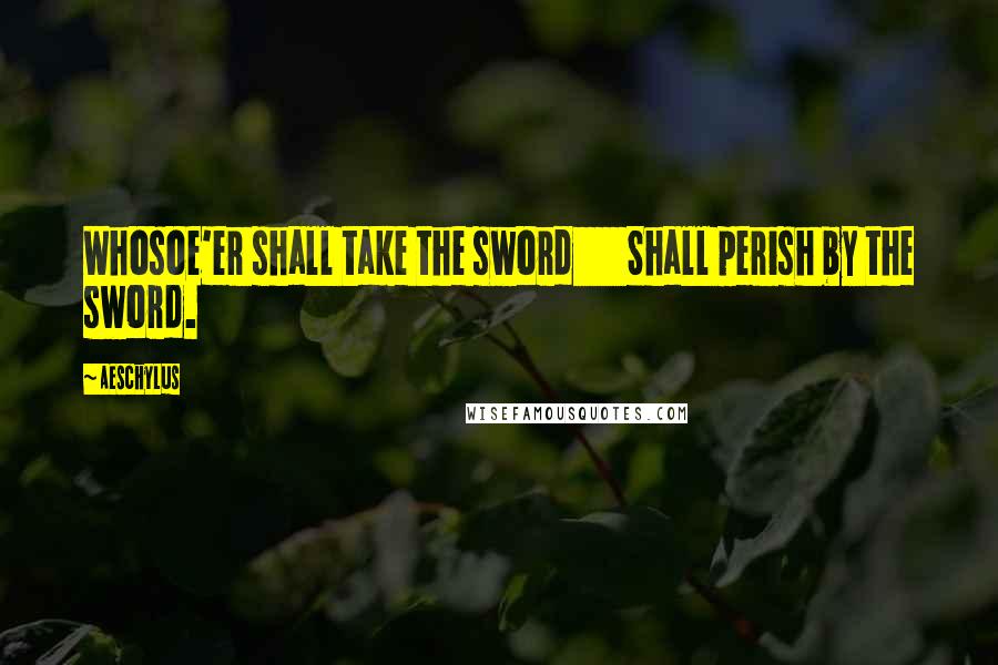 Aeschylus Quotes: Whosoe'er shall take the sword       Shall perish by the sword.