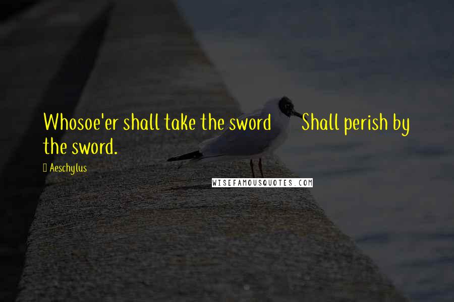 Aeschylus Quotes: Whosoe'er shall take the sword       Shall perish by the sword.