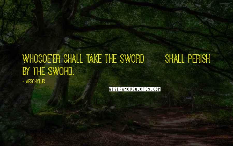 Aeschylus Quotes: Whosoe'er shall take the sword       Shall perish by the sword.