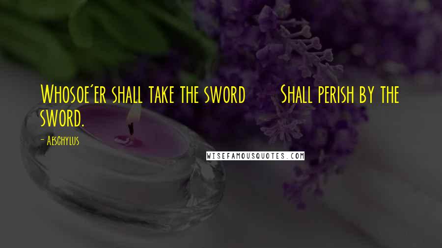 Aeschylus Quotes: Whosoe'er shall take the sword Shall perish by the sword.