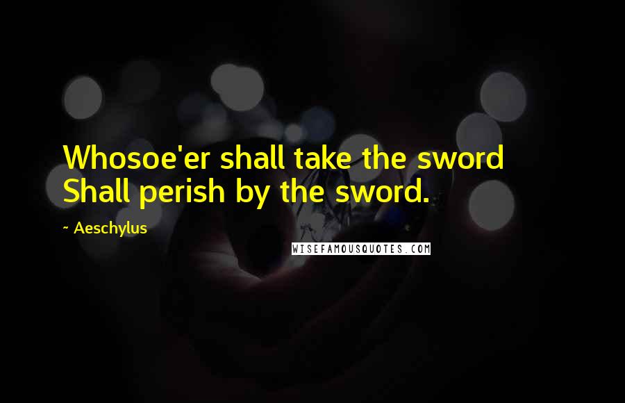 Aeschylus Quotes: Whosoe'er shall take the sword Shall perish by the sword.