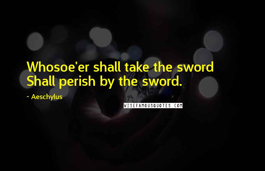 Aeschylus Quotes: Whosoe'er shall take the sword       Shall perish by the sword.