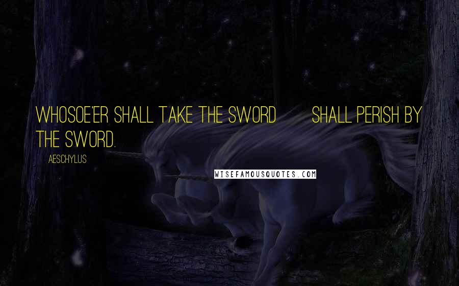 Aeschylus Quotes: Whosoe'er shall take the sword Shall perish by the sword.