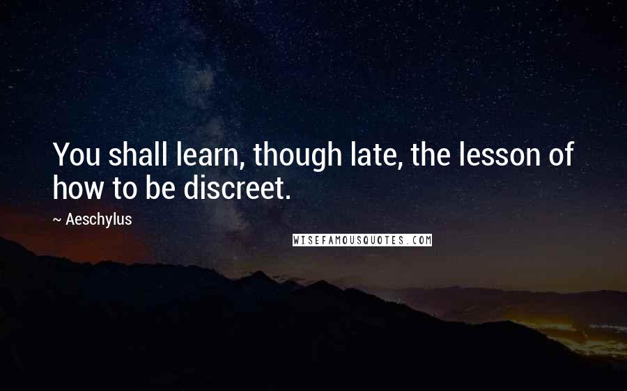 Aeschylus Quotes: You shall learn, though late, the lesson of how to be discreet.