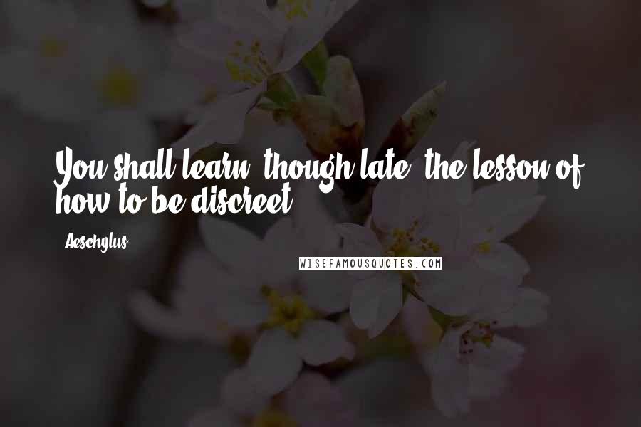 Aeschylus Quotes: You shall learn, though late, the lesson of how to be discreet.